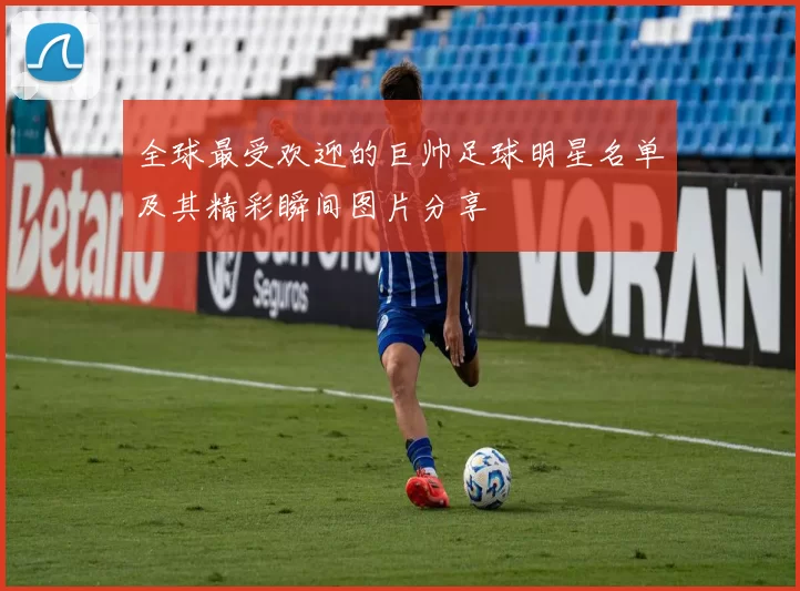 全球最受欢迎的巨帅足球明星名单及其精彩瞬间图片分享