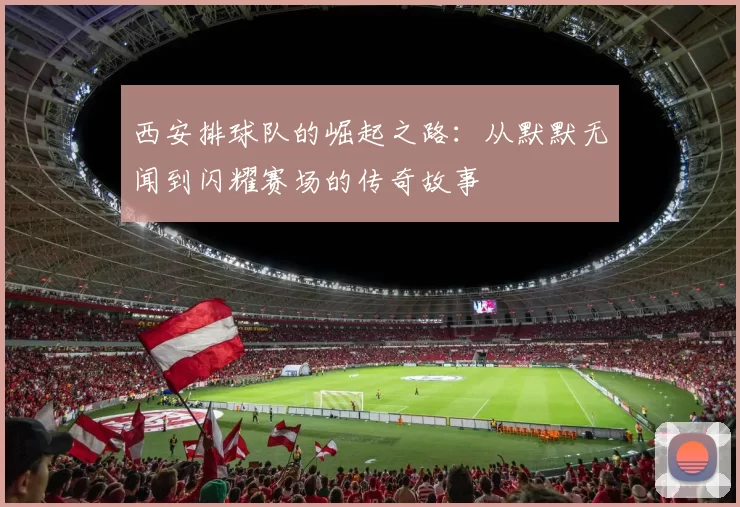 西安排球队的崛起之路：从默默无闻到闪耀赛场的传奇故事