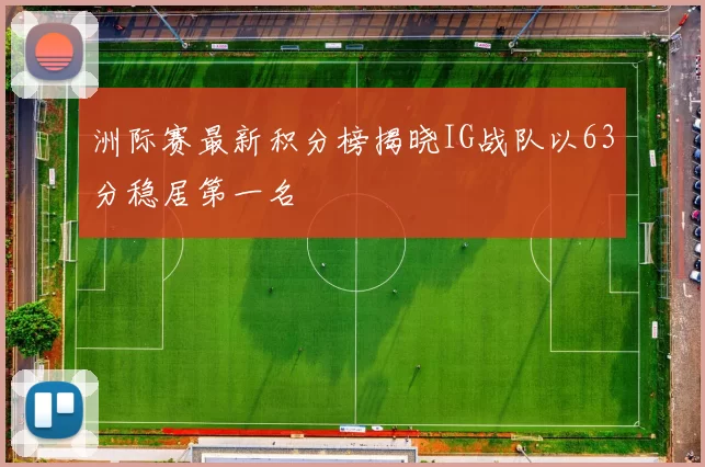 洲际赛最新积分榜揭晓IG战队以63分稳居第一名