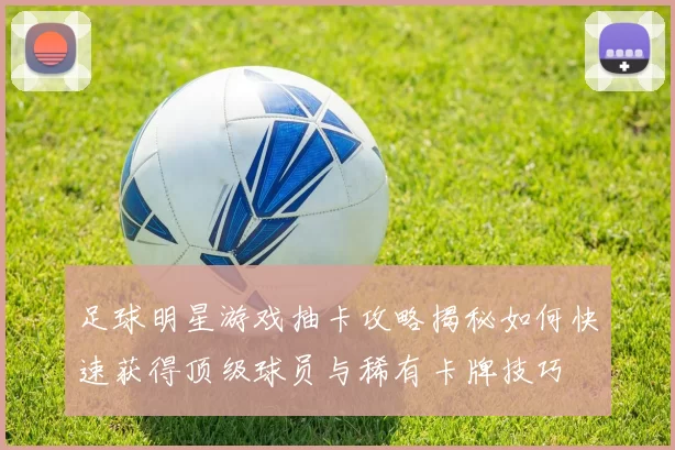 足球明星游戏抽卡攻略揭秘如何快速获得顶级球员与稀有卡牌技巧