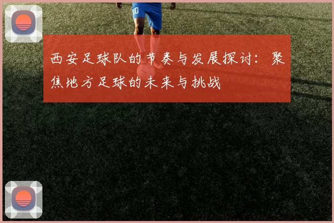 西安足球队的节奏与发展探讨：聚焦地方足球的未来与挑战