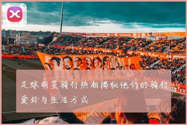 足球明星骑行热潮揭秘他们的骑行爱好与生活方式