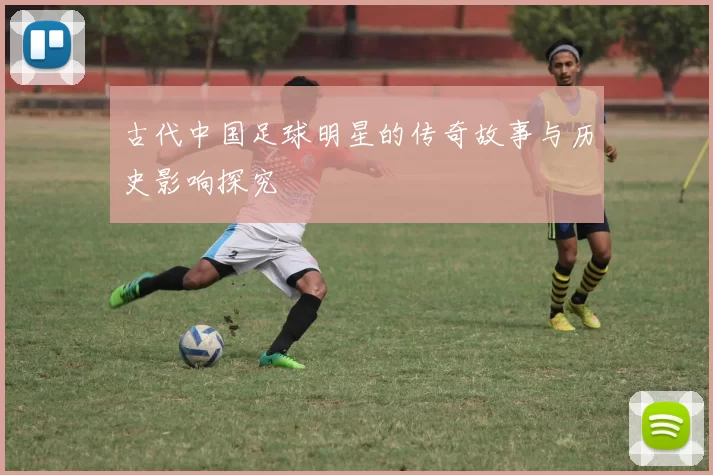 古代中国足球明星的传奇故事与历史影响探究