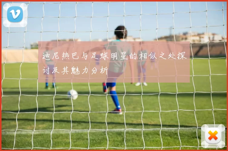 迪尼热巴与足球明星的相似之处探讨及其魅力分析