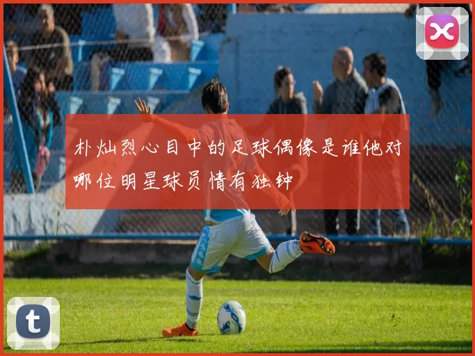 朴灿烈心目中的足球偶像是谁他对哪位明星球员情有独钟