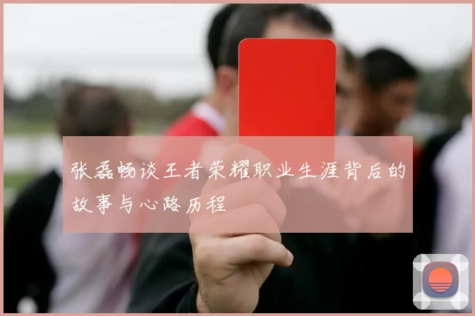 张磊畅谈王者荣耀职业生涯背后的故事与心路历程