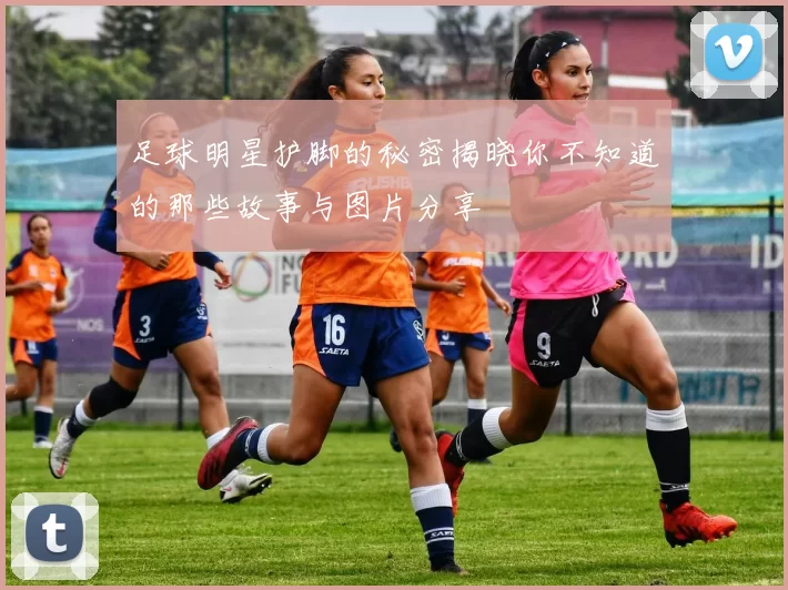 足球明星护脚的秘密揭晓你不知道的那些故事与图片分享