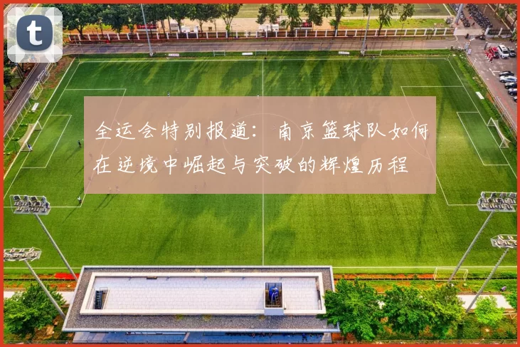 全运会特别报道：南京篮球队如何在逆境中崛起与突破的辉煌历程