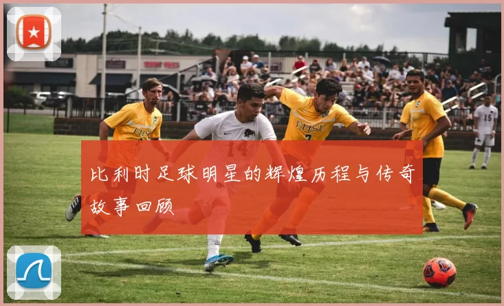 比利时足球明星的辉煌历程与传奇故事回顾