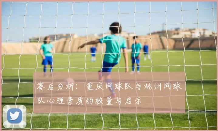 赛后分析：重庆网球队与杭州网球队心理素质的较量与启示