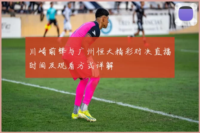 川崎前锋与广州恒大精彩对决直播时间及观看方式详解