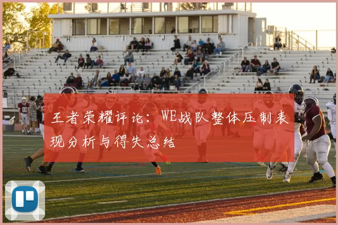 王者荣耀评论：WE战队整体压制表现分析与得失总结