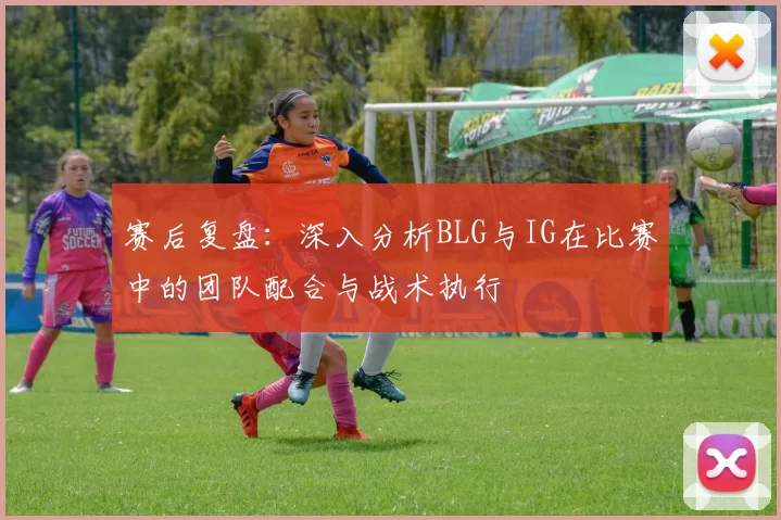 赛后复盘：深入分析BLG与IG在比赛中的团队配合与战术执行