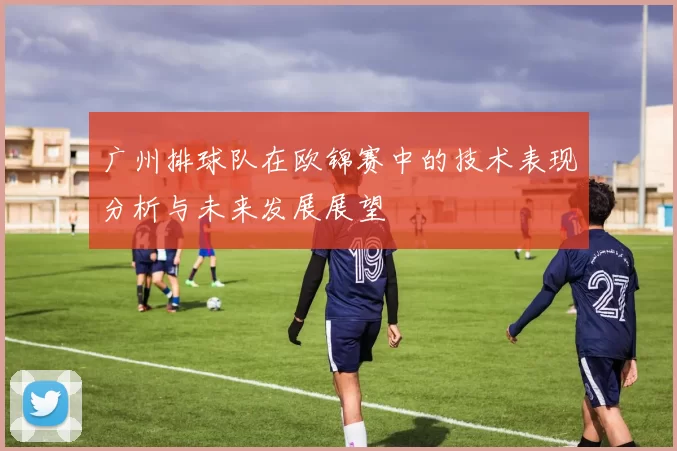 广州排球队在欧锦赛中的技术表现分析与未来发展展望