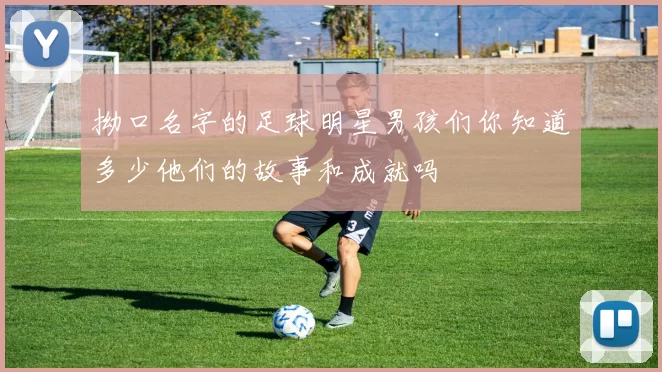 拗口名字的足球明星男孩们你知道多少他们的故事和成就吗