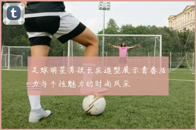 足球明星男孩长发造型展示青春活力与个性魅力的时尚风采