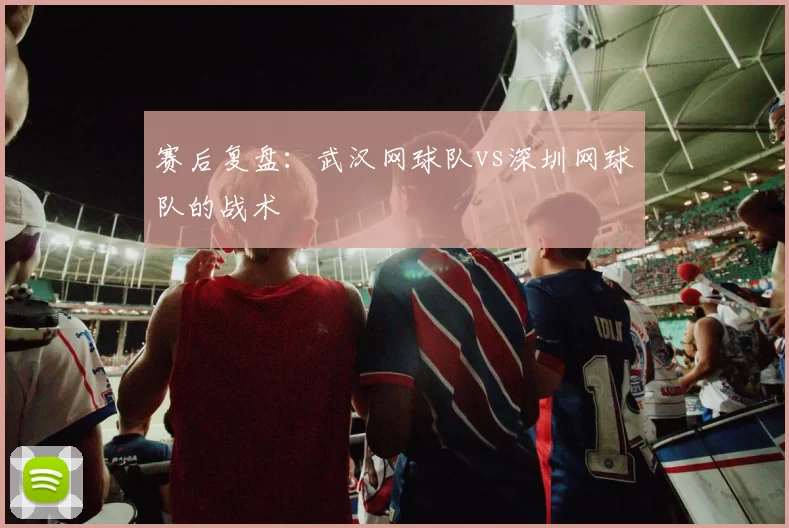 赛后复盘：武汉网球队vs深圳网球队的战术