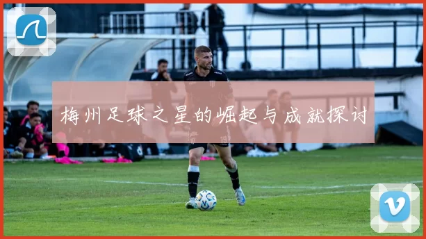 梅州足球之星的崛起与成就探讨