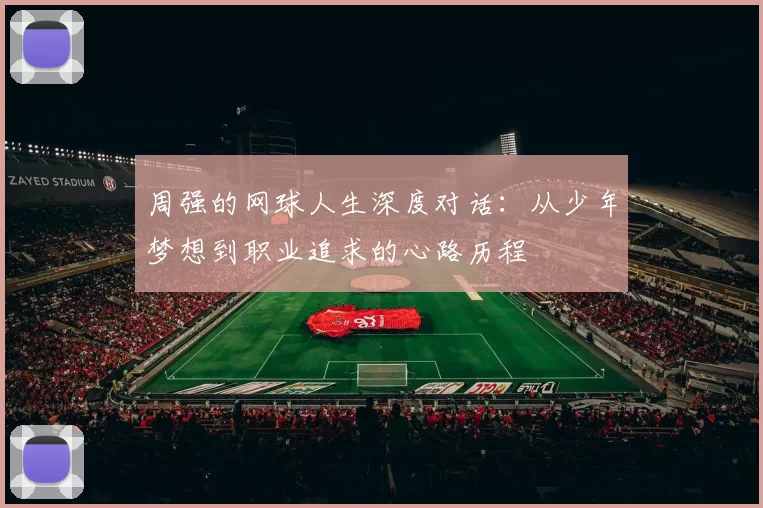 周强的网球人生深度对话：从少年梦想到职业追求的心路历程