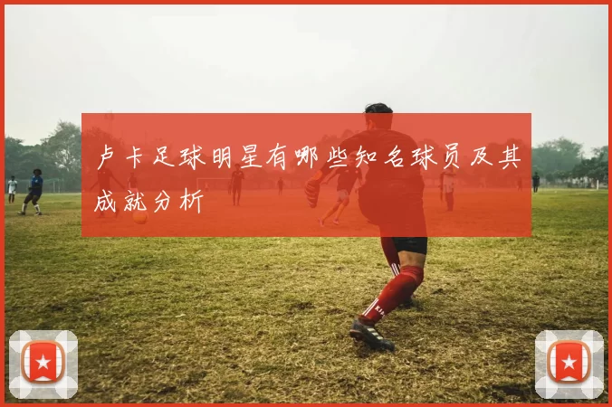 卢卡足球明星有哪些知名球员及其成就分析