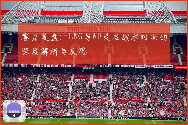 赛后复盘：LNG与WE灵活战术对决的深度解析与反思