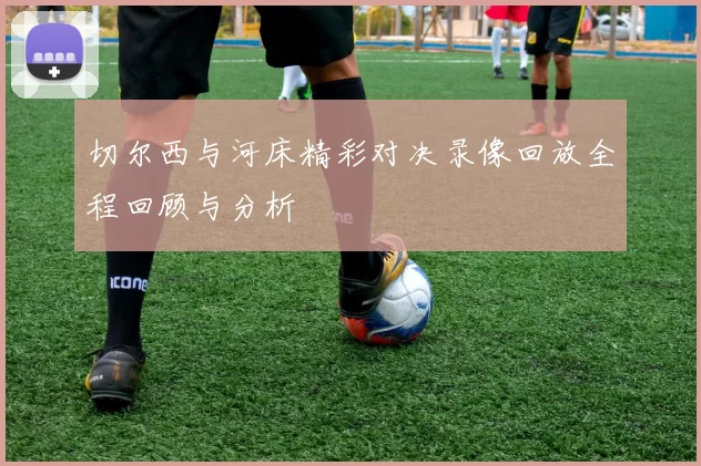切尔西与河床精彩对决录像回放全程回顾与分析