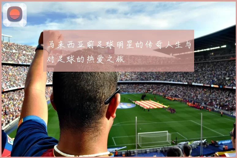 马来西亚前足球明星的传奇人生与对足球的热爱之旅