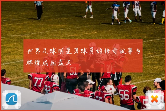 世界足球明星男球员的传奇故事与辉煌成就盘点