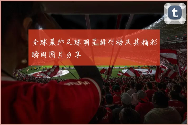 全球最帅足球明星排行榜及其精彩瞬间图片分享