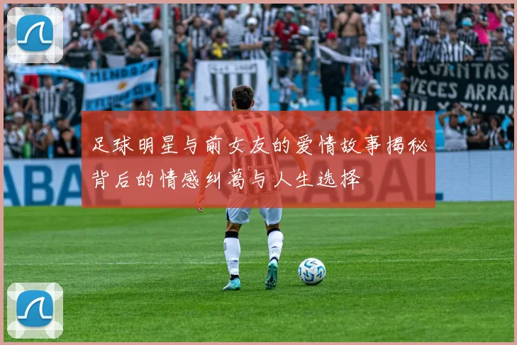 足球明星与前女友的爱情故事揭秘背后的情感纠葛与人生选择