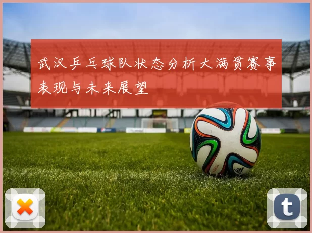 武汉乒乓球队状态分析大满贯赛事表现与未来展望