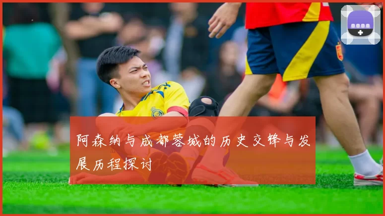 阿森纳与成都蓉城的历史交锋与发展历程探讨