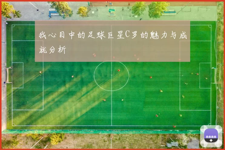 我心目中的足球巨星C罗的魅力与成就分析