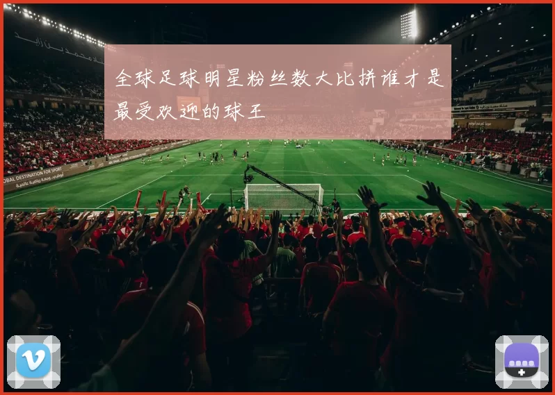 全球足球明星粉丝数大比拼谁才是最受欢迎的球王