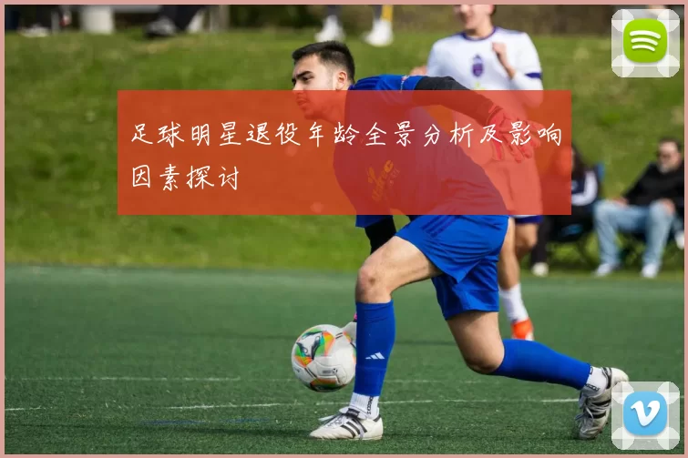 足球明星退役年龄全景分析及影响因素探讨