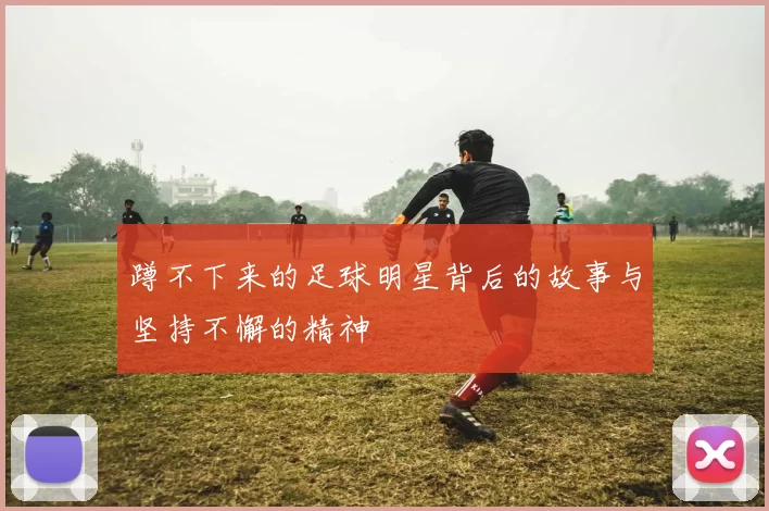 蹲不下来的足球明星背后的故事与坚持不懈的精神